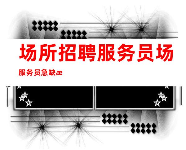 场所招聘服务员场服务员急缺新人 车接车送