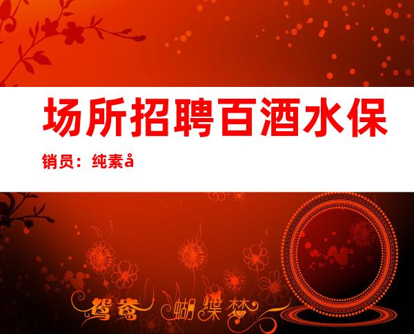 场所招聘 百酒水保销员:纯素场 只限女孩众 尚公司直招