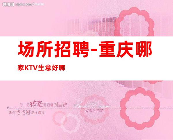 场所招聘-重庆哪家KTV生意好哪家夜总会在招聘员工?好上班无费用