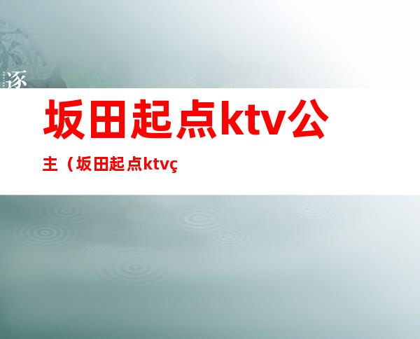坂田起点ktv公主(坂田起点ktv电话)