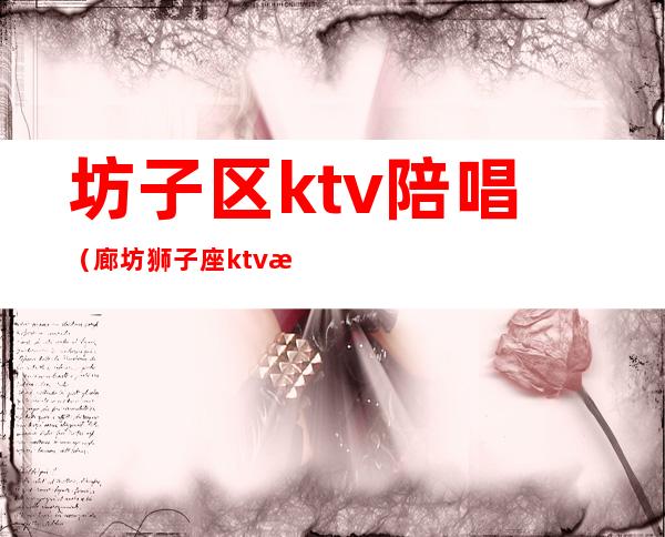 坊子区ktv陪唱(廊坊狮子座ktv有陪唱吗)