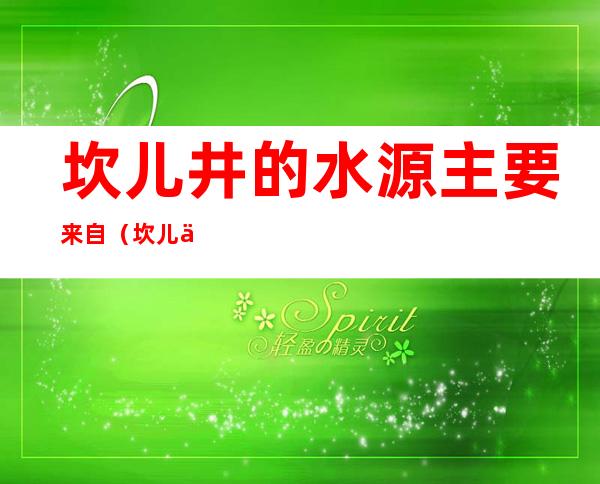 坎儿井的水源主要来自(坎儿井的水源主要来自哪里)