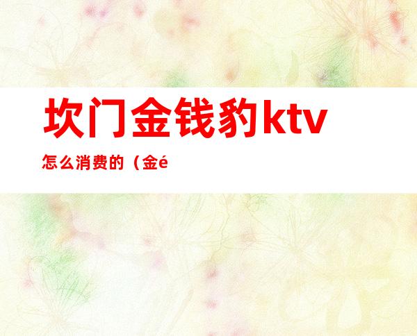 坎门金钱豹ktv怎么消费的(金钱豹歌厅怎么样)