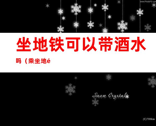 坐地铁可以带酒水吗(乘坐地铁可以带酒水吗)