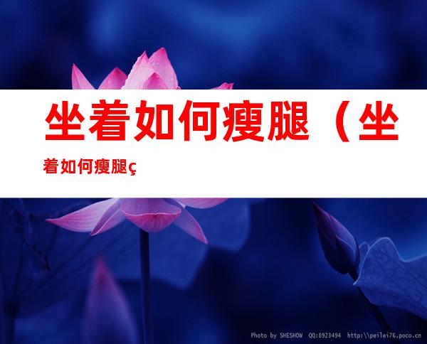 坐着如何瘦腿(坐着如何瘦腿瘦肚子)