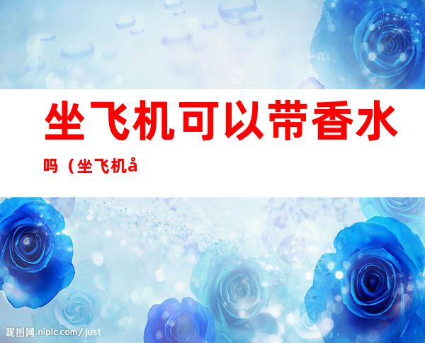 坐飞机可以带香水吗(坐飞机可以带香水吗?)