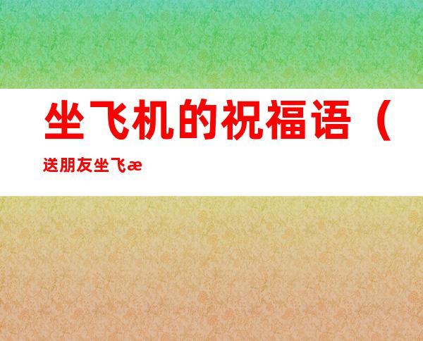 坐飞机的祝福语(送朋友坐飞机的祝福语)
