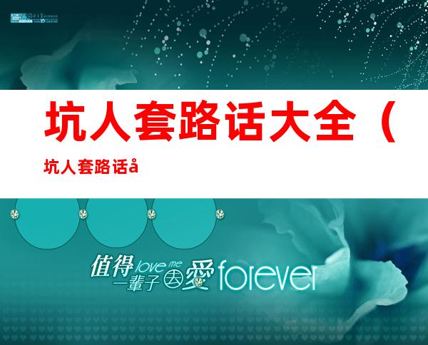 坑人套路话大全（坑人套路话大全一问一答搞笑）