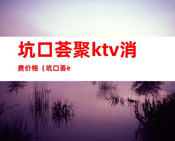 坑口荟聚ktv消费价格(坑口荟聚ktv消费价格表)