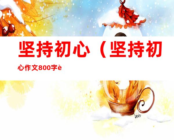 坚持初心(坚持初心作文800字议论文)