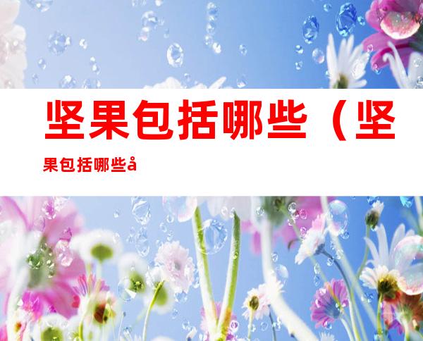 坚果包括哪些(坚果包括哪些品种)