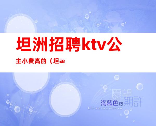 坦洲招聘ktv公主小费高的(坦洲万豪ktv招聘)
