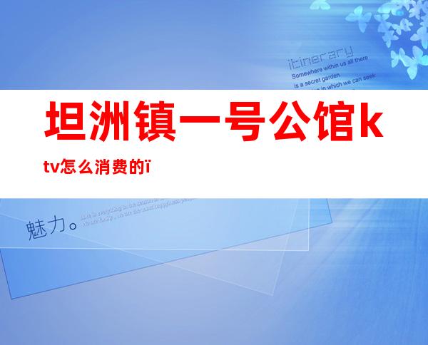 坦洲镇一号公馆ktv怎么消费的（坦洲ktv最低消费）