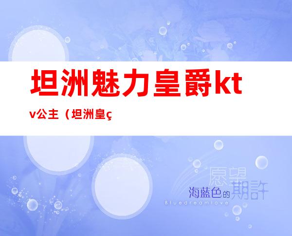 坦洲魅力皇爵ktv公主(坦洲皇爵ktv电话)