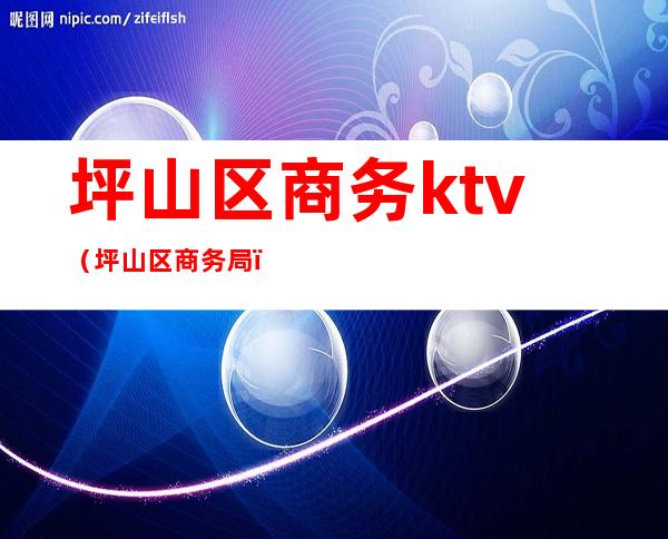 坪山区商务ktv(坪山区商务局)