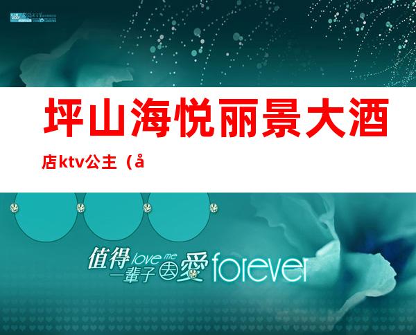 坪山海悦丽景大酒店ktv公主(坪山海悦丽景大酒店ktv有陪唱吗)