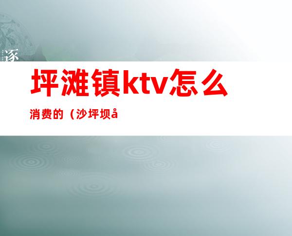 坪滩镇ktv怎么消费的（沙坪坝区ktv有服务的）