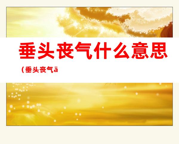 垂头丧气什么意思(垂头丧气什么意思和造句)