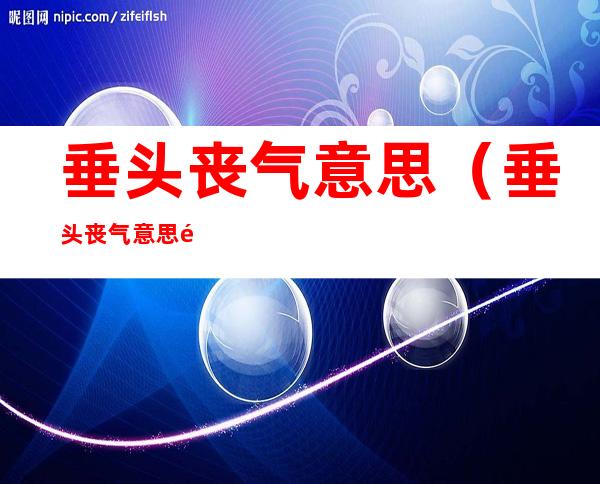 垂头丧气意思(垂头丧气意思造句)