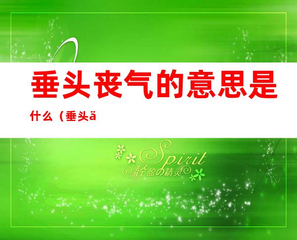 垂头丧气的意思是什么（垂头丧气的意思是什么?）