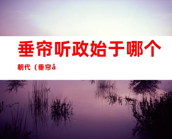 垂帘听政始于哪个朝代（垂帘听政始于什么朝代）