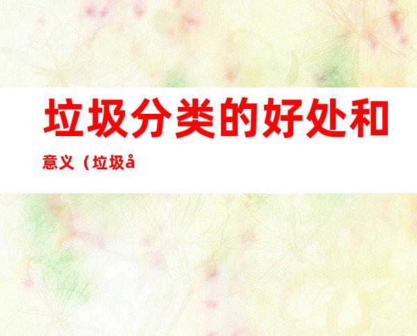 垃圾分类的好处和意义(垃圾分类的好处和意义英语)