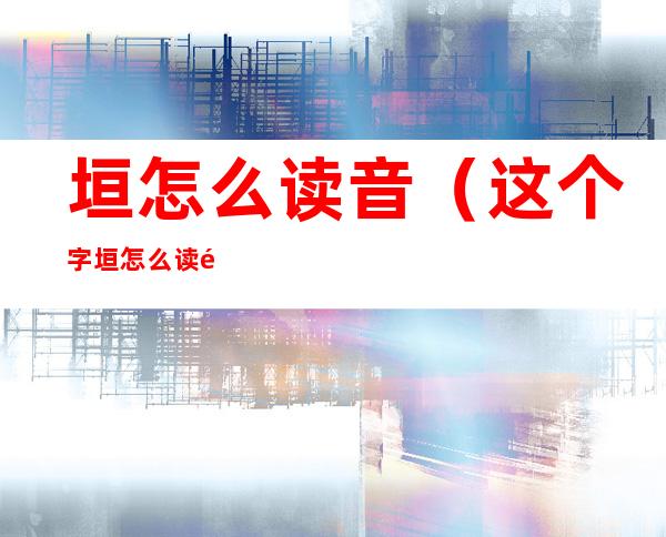 垣怎么读音（这个字垣怎么读音）