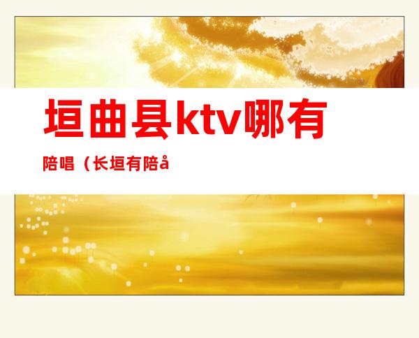 垣曲县ktv哪有陪唱(长垣有陪唱的KTV)