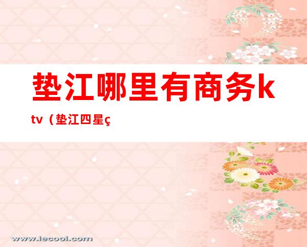 垫江哪里有商务ktv(垫江四星级酒店)