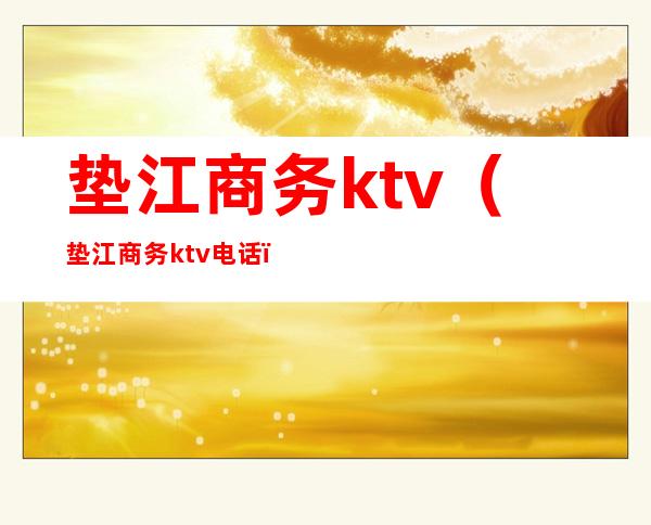 垫江商务ktv(垫江商务ktv电话)