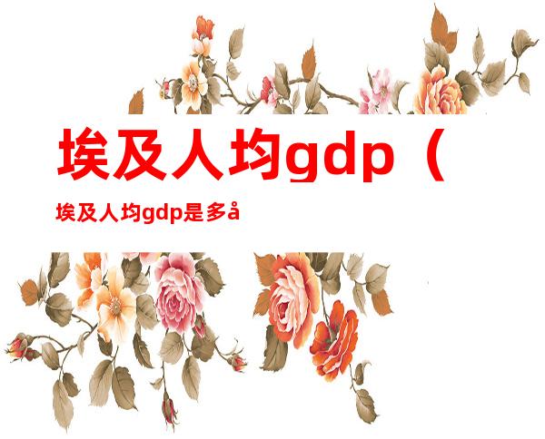 埃及人均gdp(埃及人均gdp是多少)
