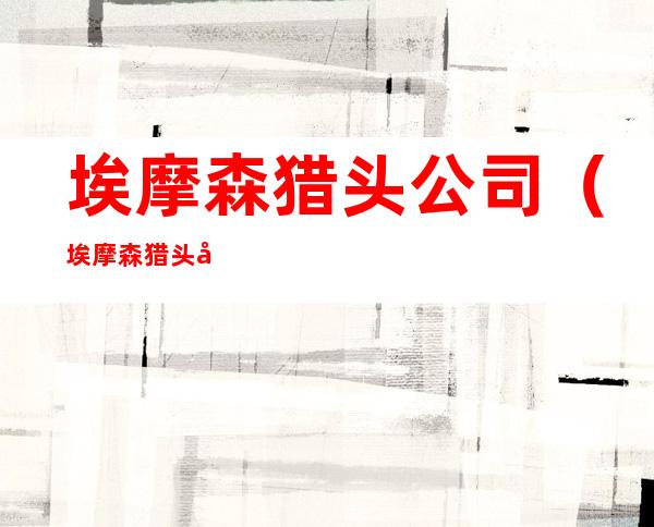 埃摩森猎头公司(埃摩森猎头公司电话)