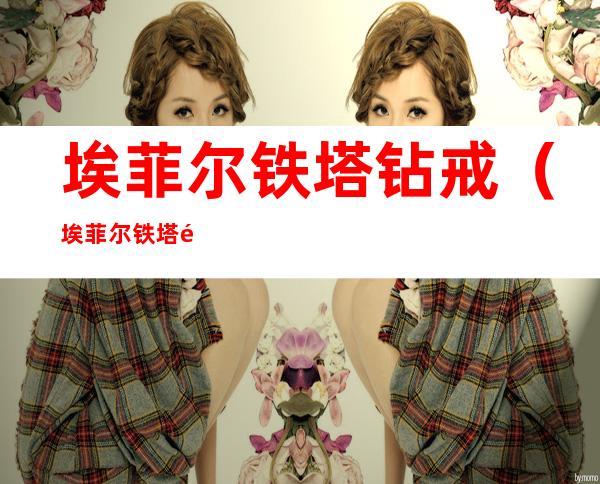 埃菲尔铁塔钻戒(埃菲尔铁塔钻戒的设计理念)
