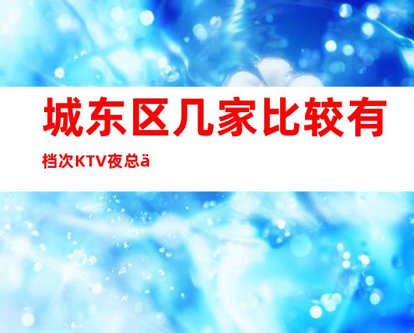 城东区几家比较有档次KTV夜总会消费介绍!地址一览 – 西宁城东商务KTV