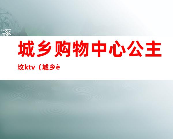 城乡购物中心公主坟ktv(城乡购物中心公主坟店庆时间)