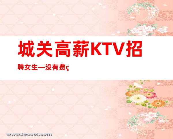 城关高薪KTV招聘女生—没有费用的场所—身高160cm以上