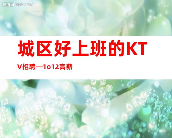 城区好上班的KTV招聘—1o/12高薪—要求1.60以上