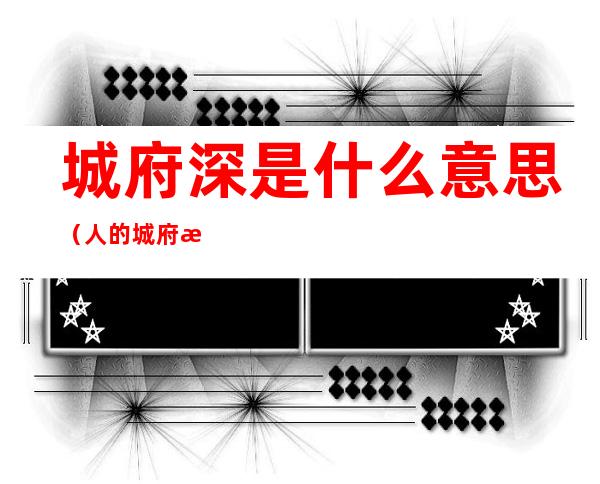 城府深是什么意思（人的城府深是什么意思）