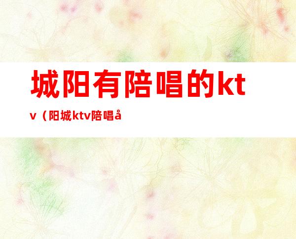 城阳有陪唱的ktv(阳城ktv陪唱多少钱)
