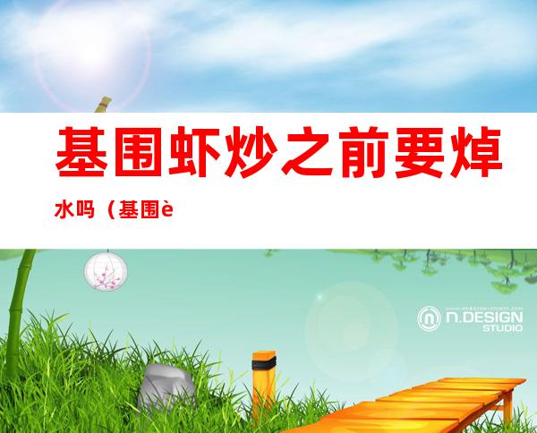 基围虾炒之前要焯水吗(基围虾要先煮了再炒吗)