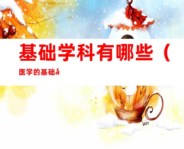 基础学科有哪些(医学的基础学科有哪些)