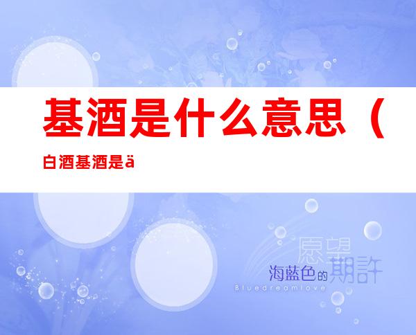 基酒是什么意思(白酒基酒是什么意思)