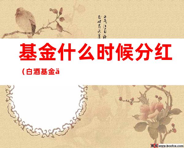 基金什么时候分红（白酒基金什么时候分红）