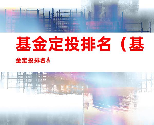 基金定投排名(基金定投排名前十)