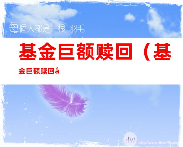 基金巨额赎回(基金巨额赎回对散户什么影响)