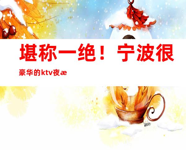 堪称一绝！宁波很豪华的ktv夜总会推荐_宁波和天下KTV消费