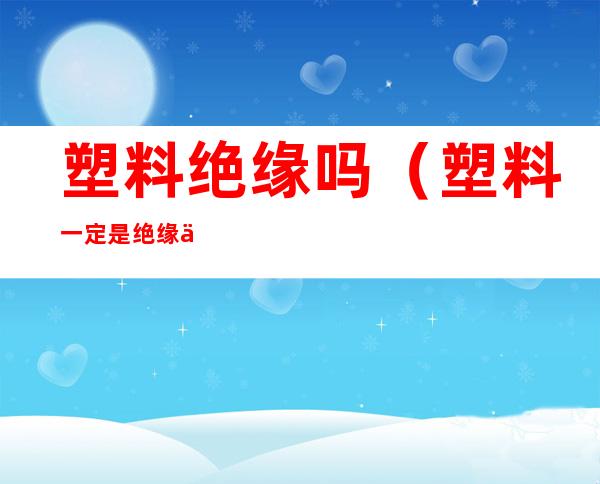 塑料绝缘吗（塑料一定是绝缘体吗）