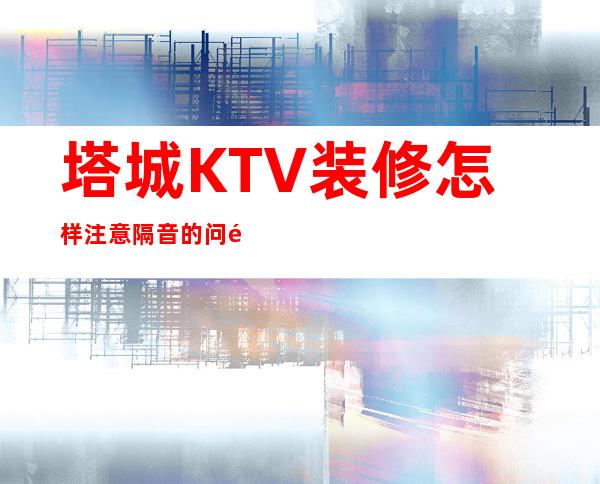 塔城KTV装修怎样注意隔音的问题