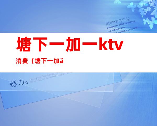 塘下一加一ktv消费(塘下一加一ktv消费高吗)
