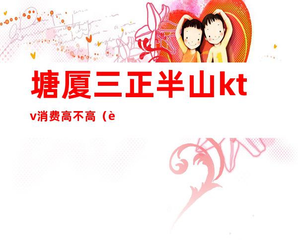 塘厦三正半山ktv消费高不高(莆田三正半山ktv叫什么)